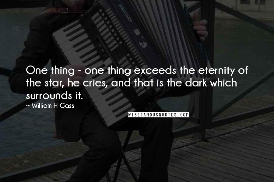 William H Gass Quotes: One thing - one thing exceeds the eternity of the star, he cries, and that is the dark which surrounds it.
