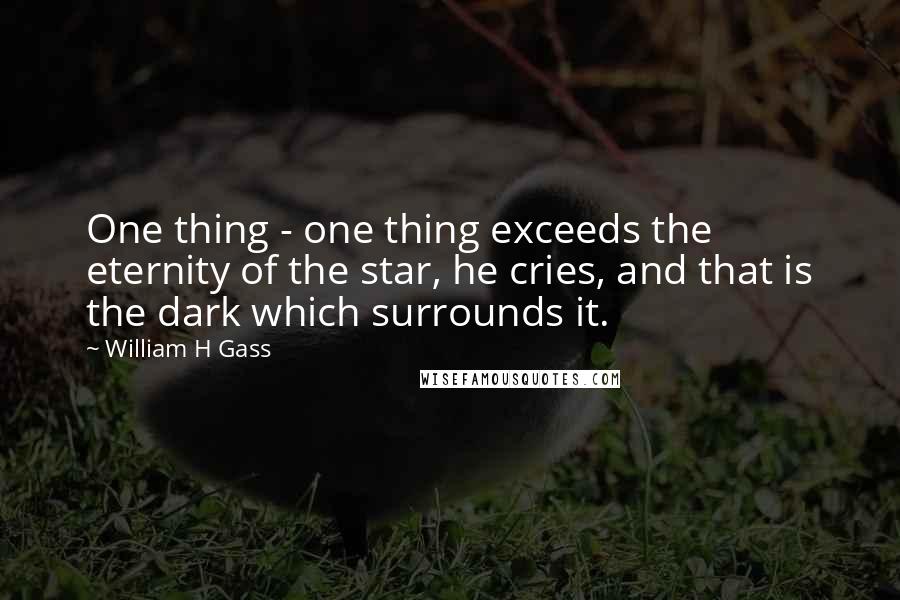 William H Gass Quotes: One thing - one thing exceeds the eternity of the star, he cries, and that is the dark which surrounds it.