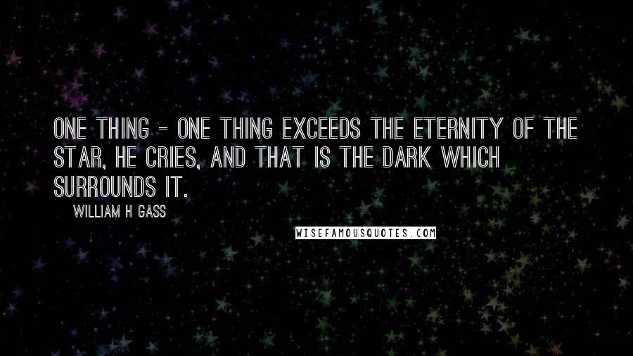 William H Gass Quotes: One thing - one thing exceeds the eternity of the star, he cries, and that is the dark which surrounds it.