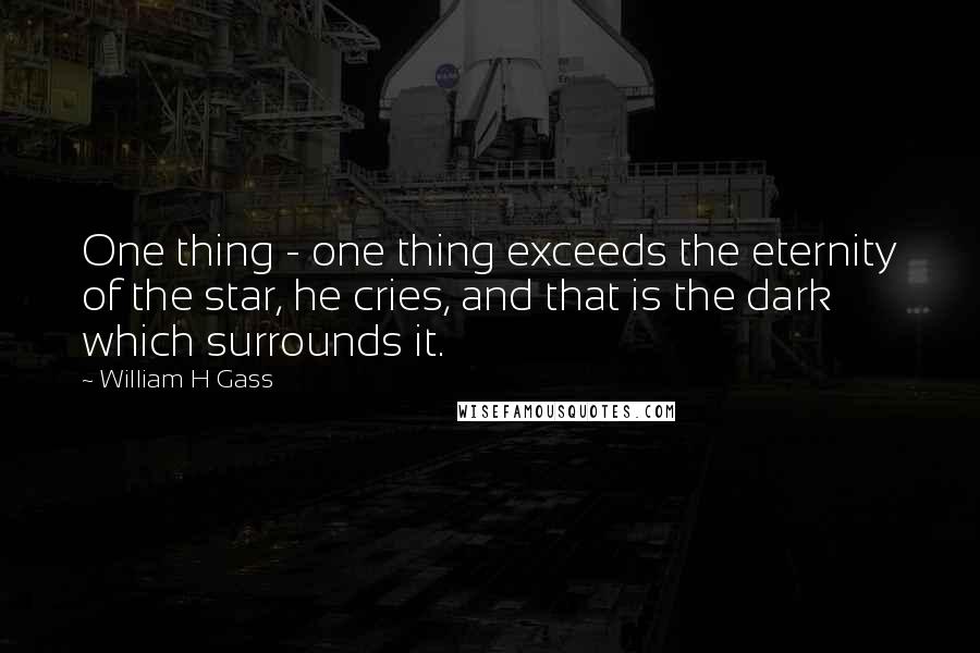 William H Gass Quotes: One thing - one thing exceeds the eternity of the star, he cries, and that is the dark which surrounds it.