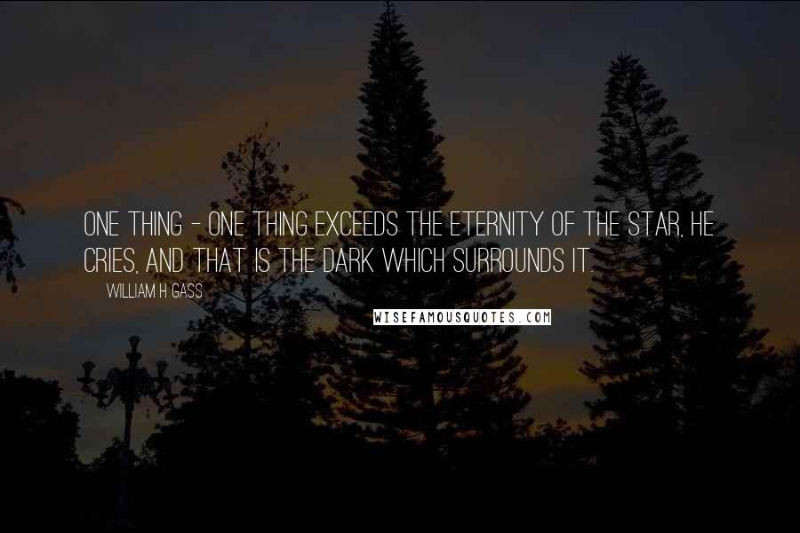 William H Gass Quotes: One thing - one thing exceeds the eternity of the star, he cries, and that is the dark which surrounds it.