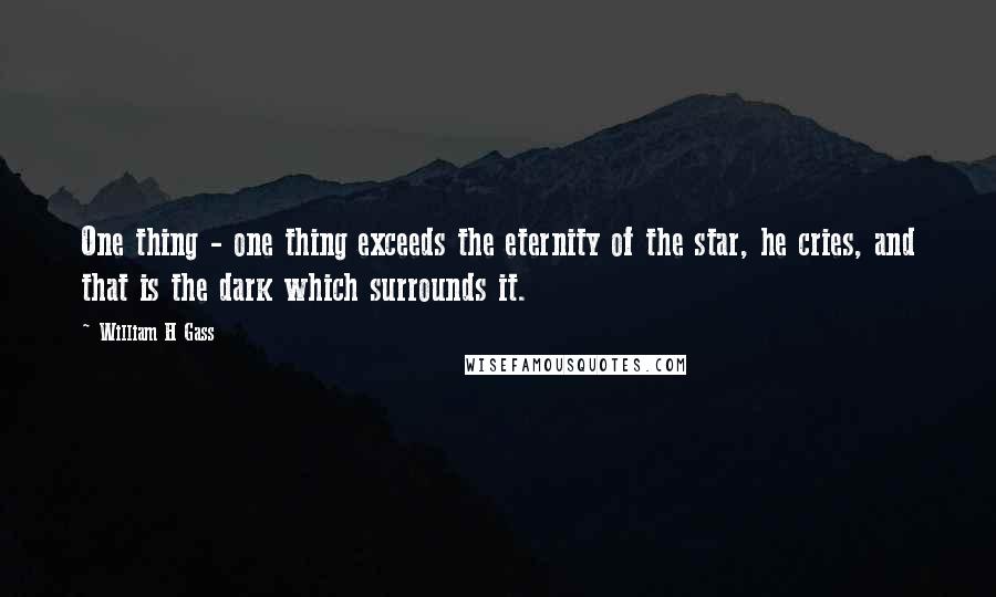William H Gass Quotes: One thing - one thing exceeds the eternity of the star, he cries, and that is the dark which surrounds it.