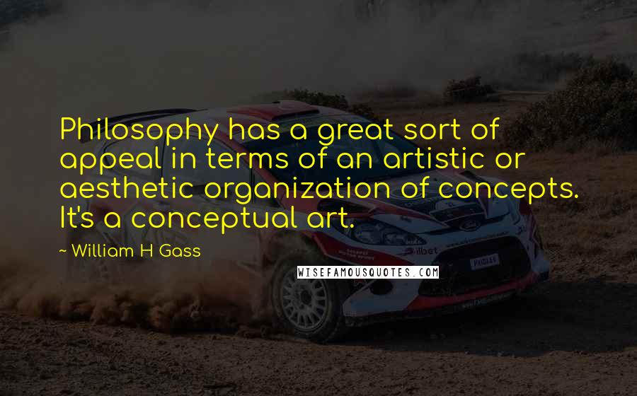 William H Gass Quotes: Philosophy has a great sort of appeal in terms of an artistic or aesthetic organization of concepts. It's a conceptual art.