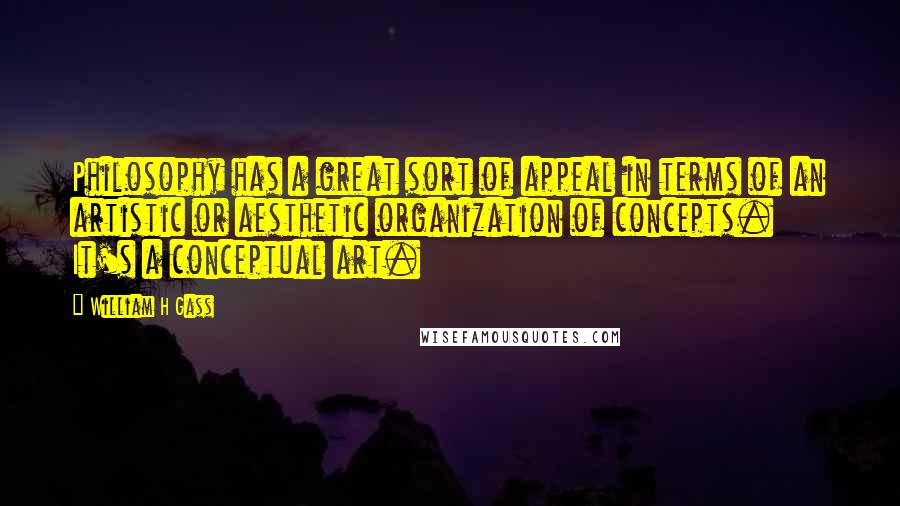 William H Gass Quotes: Philosophy has a great sort of appeal in terms of an artistic or aesthetic organization of concepts. It's a conceptual art.