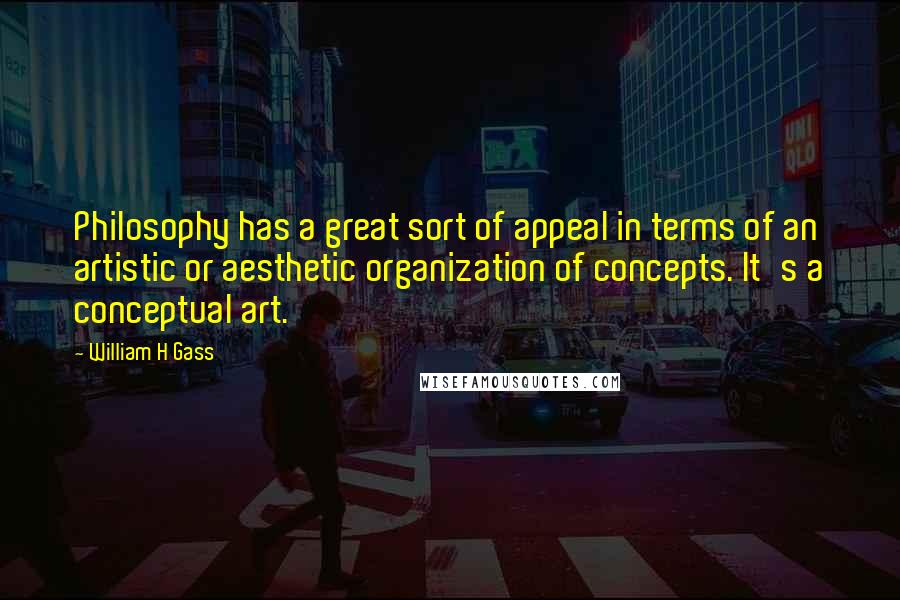 William H Gass Quotes: Philosophy has a great sort of appeal in terms of an artistic or aesthetic organization of concepts. It's a conceptual art.