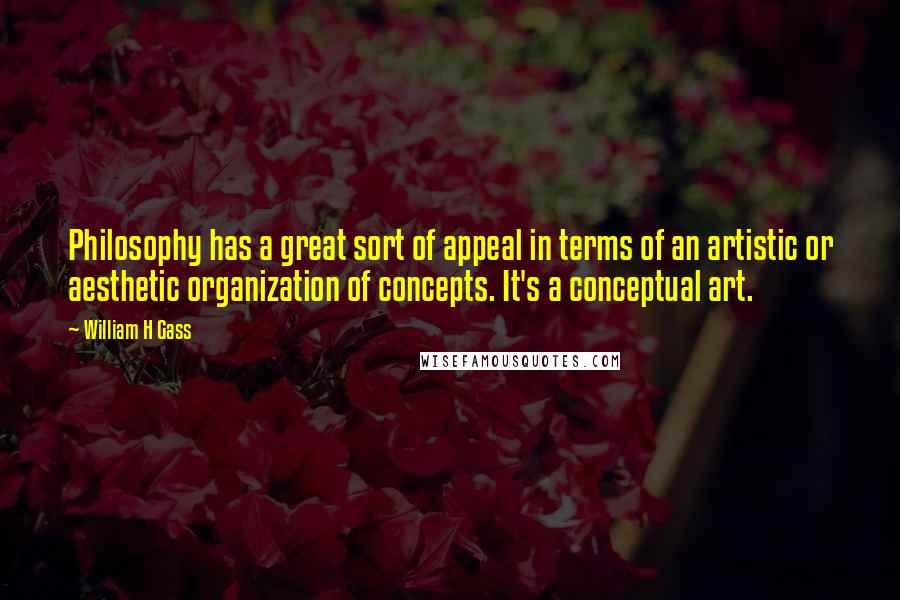 William H Gass Quotes: Philosophy has a great sort of appeal in terms of an artistic or aesthetic organization of concepts. It's a conceptual art.