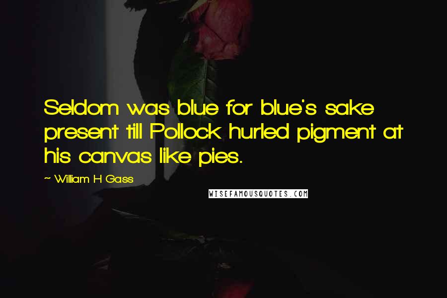 William H Gass Quotes: Seldom was blue for blue's sake present till Pollock hurled pigment at his canvas like pies.