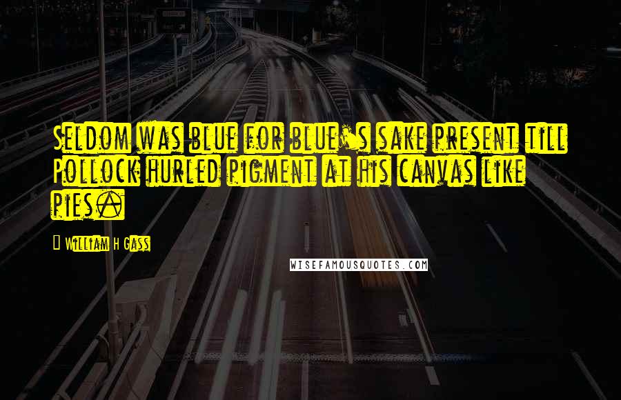 William H Gass Quotes: Seldom was blue for blue's sake present till Pollock hurled pigment at his canvas like pies.