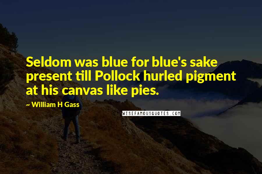 William H Gass Quotes: Seldom was blue for blue's sake present till Pollock hurled pigment at his canvas like pies.