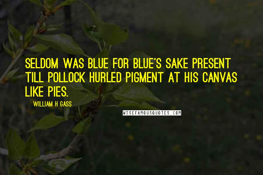 William H Gass Quotes: Seldom was blue for blue's sake present till Pollock hurled pigment at his canvas like pies.