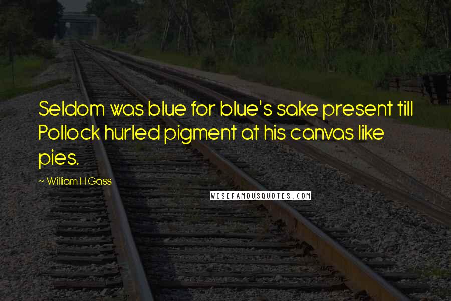 William H Gass Quotes: Seldom was blue for blue's sake present till Pollock hurled pigment at his canvas like pies.