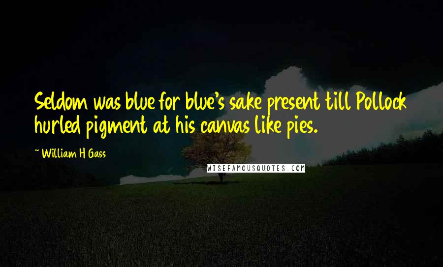 William H Gass Quotes: Seldom was blue for blue's sake present till Pollock hurled pigment at his canvas like pies.