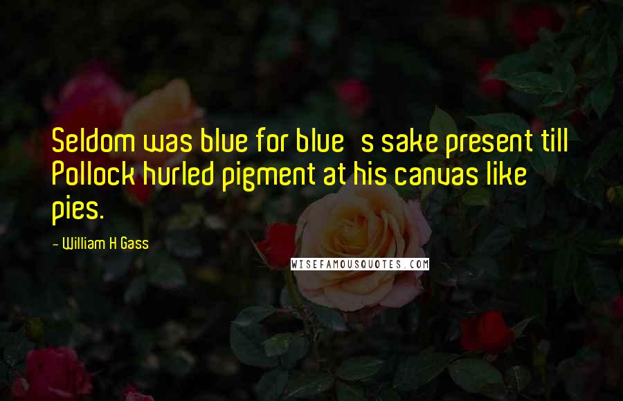 William H Gass Quotes: Seldom was blue for blue's sake present till Pollock hurled pigment at his canvas like pies.