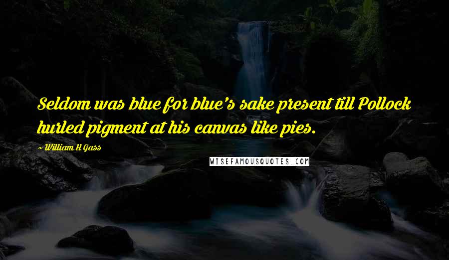 William H Gass Quotes: Seldom was blue for blue's sake present till Pollock hurled pigment at his canvas like pies.