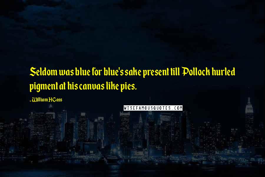 William H Gass Quotes: Seldom was blue for blue's sake present till Pollock hurled pigment at his canvas like pies.