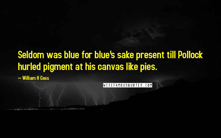 William H Gass Quotes: Seldom was blue for blue's sake present till Pollock hurled pigment at his canvas like pies.