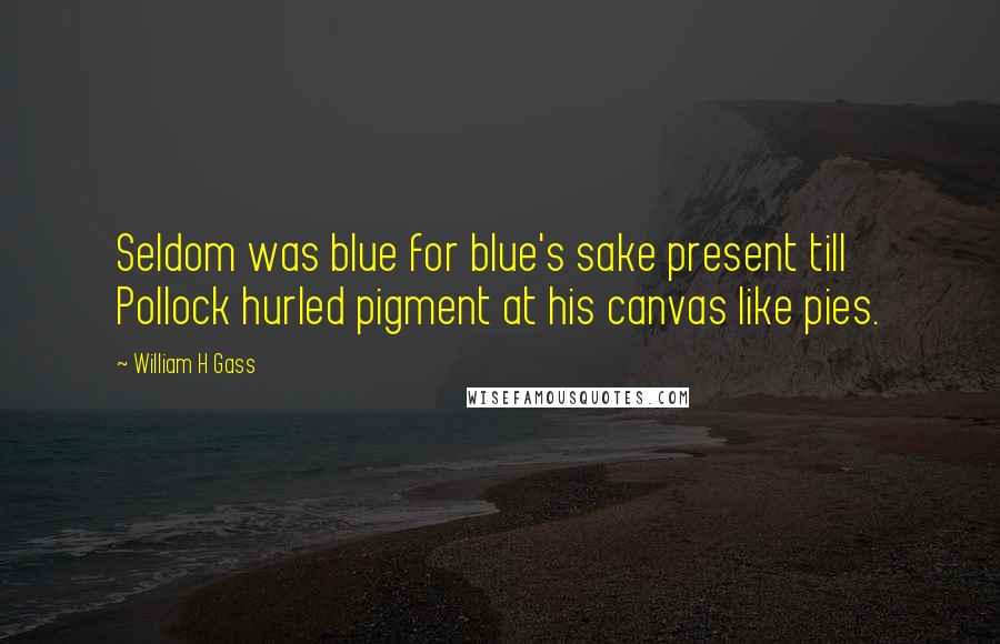 William H Gass Quotes: Seldom was blue for blue's sake present till Pollock hurled pigment at his canvas like pies.