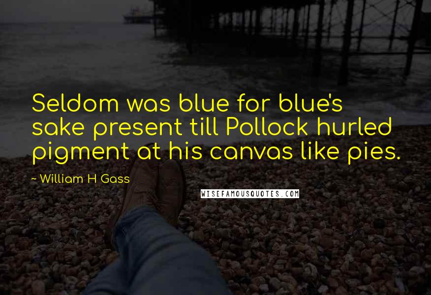 William H Gass Quotes: Seldom was blue for blue's sake present till Pollock hurled pigment at his canvas like pies.