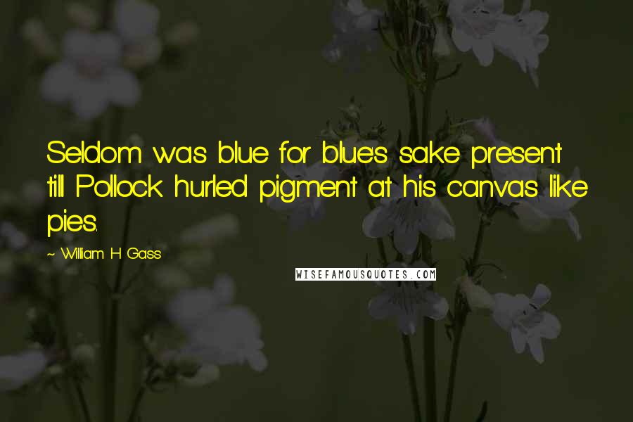 William H Gass Quotes: Seldom was blue for blue's sake present till Pollock hurled pigment at his canvas like pies.