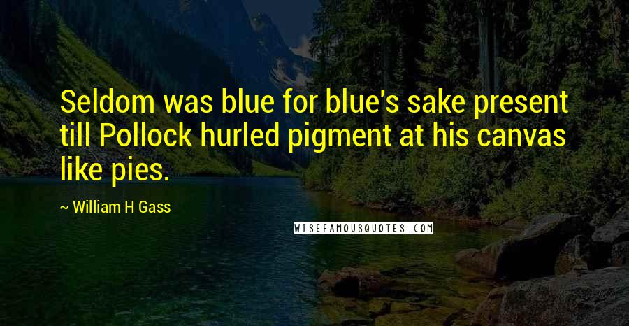 William H Gass Quotes: Seldom was blue for blue's sake present till Pollock hurled pigment at his canvas like pies.