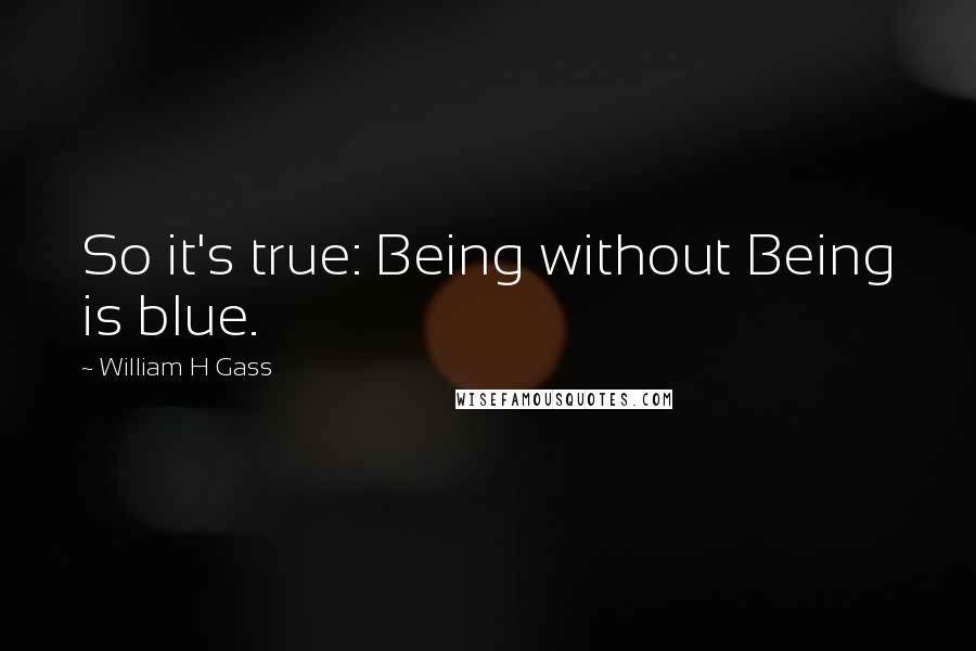 William H Gass Quotes: So it's true: Being without Being is blue.