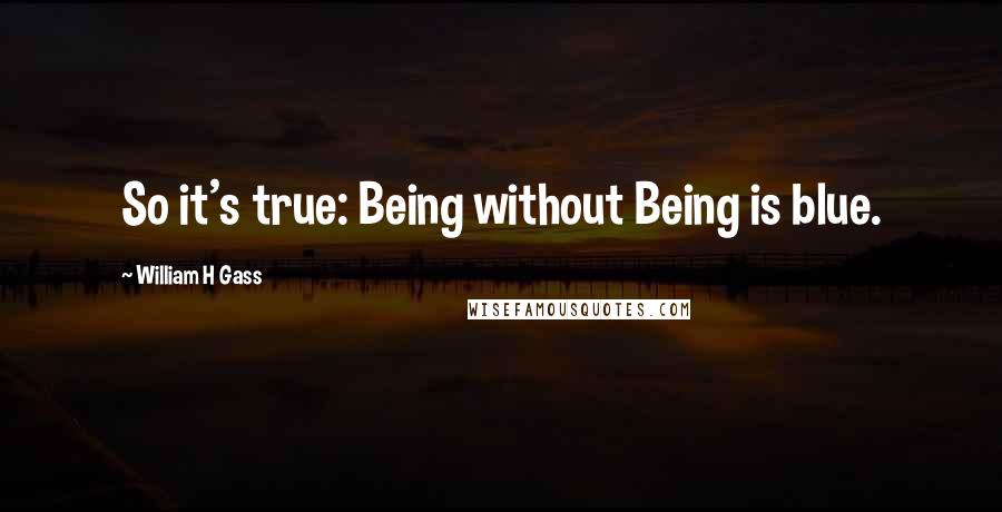 William H Gass Quotes: So it's true: Being without Being is blue.