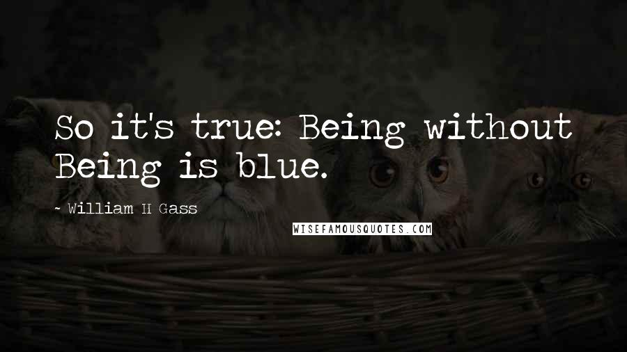 William H Gass Quotes: So it's true: Being without Being is blue.