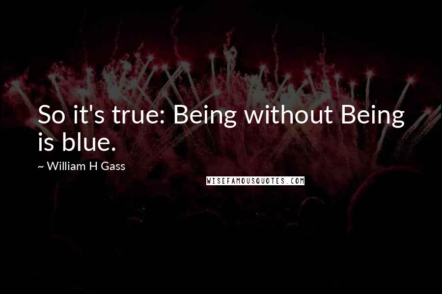 William H Gass Quotes: So it's true: Being without Being is blue.