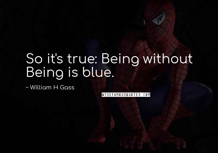 William H Gass Quotes: So it's true: Being without Being is blue.