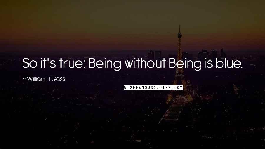 William H Gass Quotes: So it's true: Being without Being is blue.