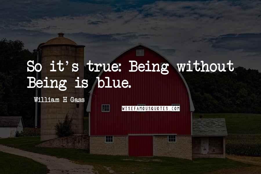 William H Gass Quotes: So it's true: Being without Being is blue.