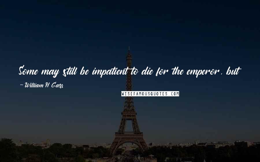 William H Gass Quotes: Some may still be impatient to die for the emperor, but the chief point in life is to die of something and never for something if it can be helped.