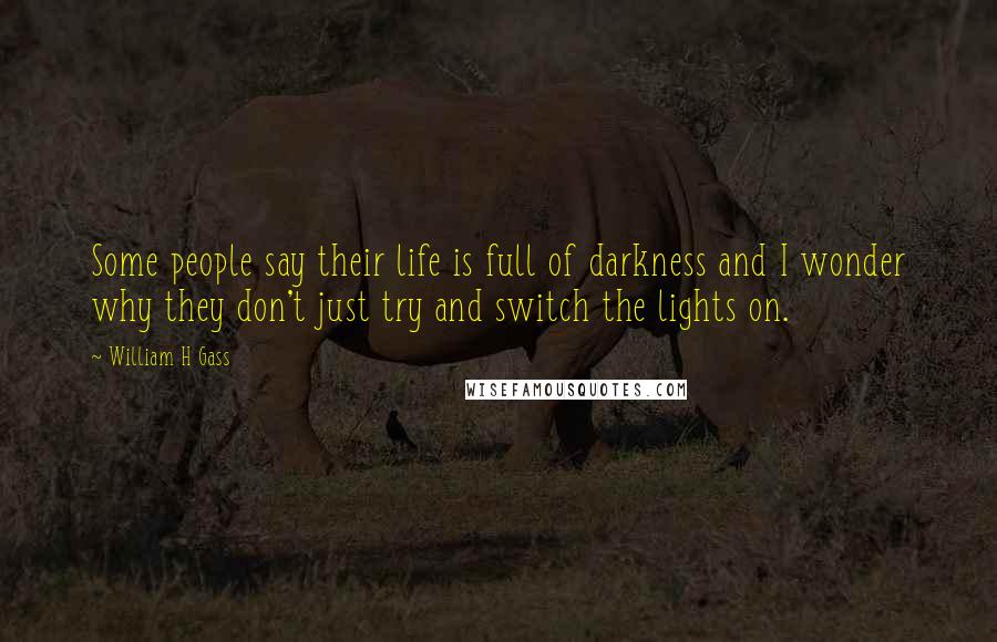 William H Gass Quotes: Some people say their life is full of darkness and I wonder why they don't just try and switch the lights on.