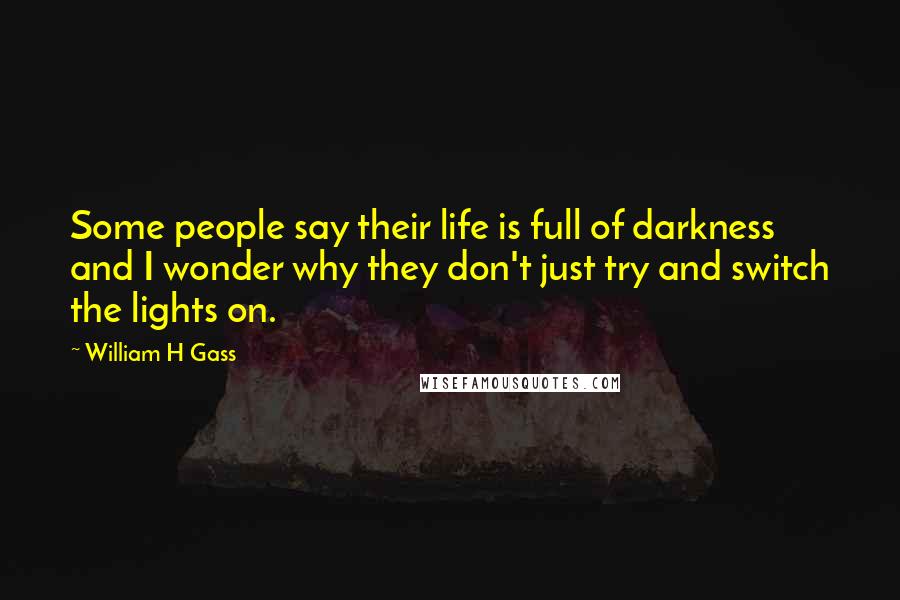 William H Gass Quotes: Some people say their life is full of darkness and I wonder why they don't just try and switch the lights on.