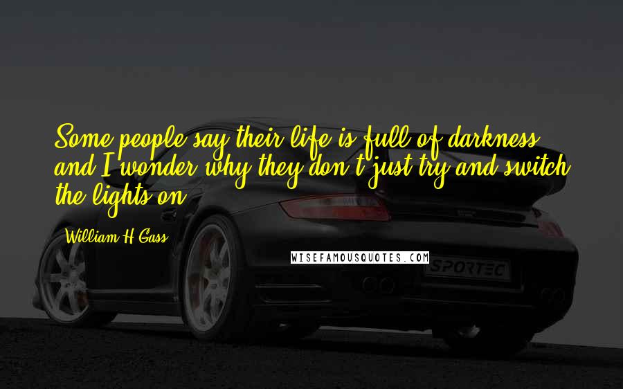 William H Gass Quotes: Some people say their life is full of darkness and I wonder why they don't just try and switch the lights on.