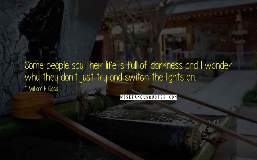 William H Gass Quotes: Some people say their life is full of darkness and I wonder why they don't just try and switch the lights on.