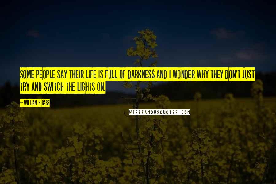 William H Gass Quotes: Some people say their life is full of darkness and I wonder why they don't just try and switch the lights on.