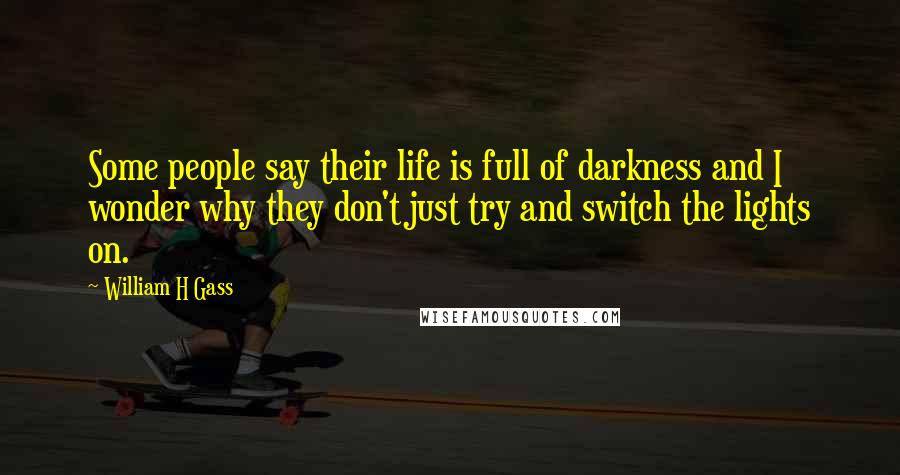 William H Gass Quotes: Some people say their life is full of darkness and I wonder why they don't just try and switch the lights on.