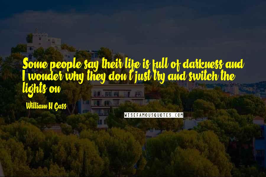 William H Gass Quotes: Some people say their life is full of darkness and I wonder why they don't just try and switch the lights on.