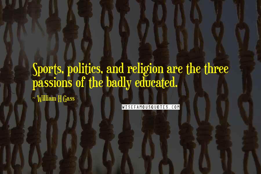 William H Gass Quotes: Sports, politics, and religion are the three passions of the badly educated.