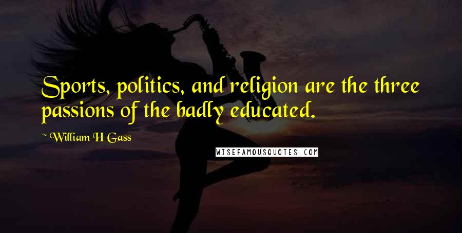 William H Gass Quotes: Sports, politics, and religion are the three passions of the badly educated.