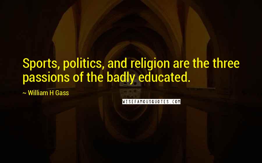 William H Gass Quotes: Sports, politics, and religion are the three passions of the badly educated.