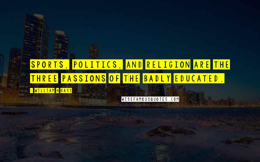 William H Gass Quotes: Sports, politics, and religion are the three passions of the badly educated.