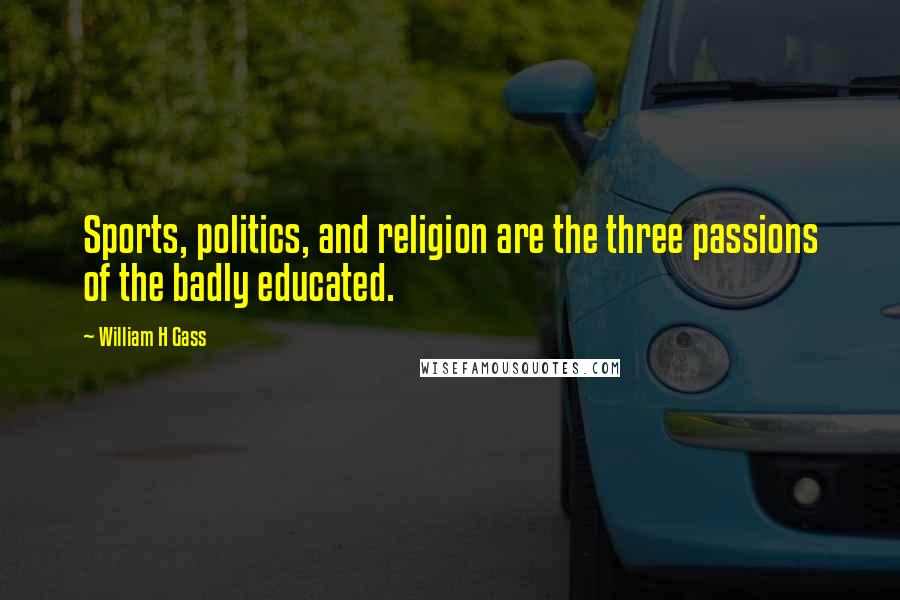 William H Gass Quotes: Sports, politics, and religion are the three passions of the badly educated.