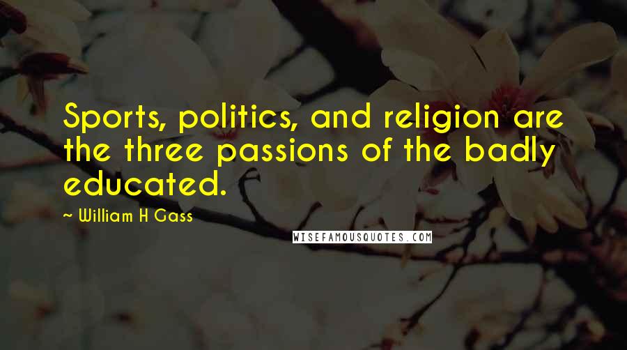 William H Gass Quotes: Sports, politics, and religion are the three passions of the badly educated.