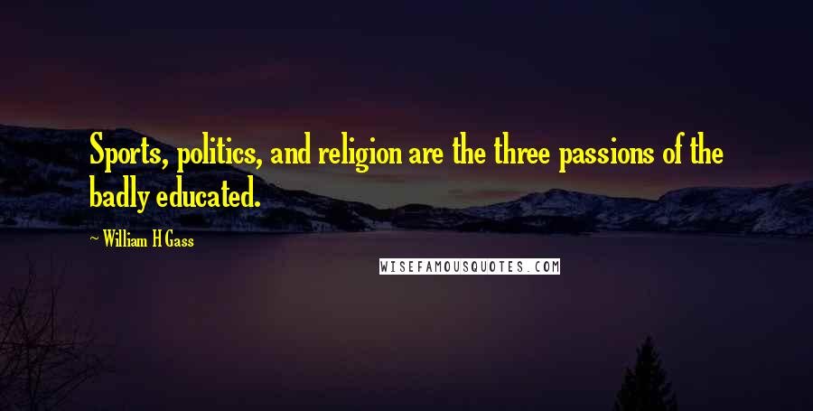 William H Gass Quotes: Sports, politics, and religion are the three passions of the badly educated.