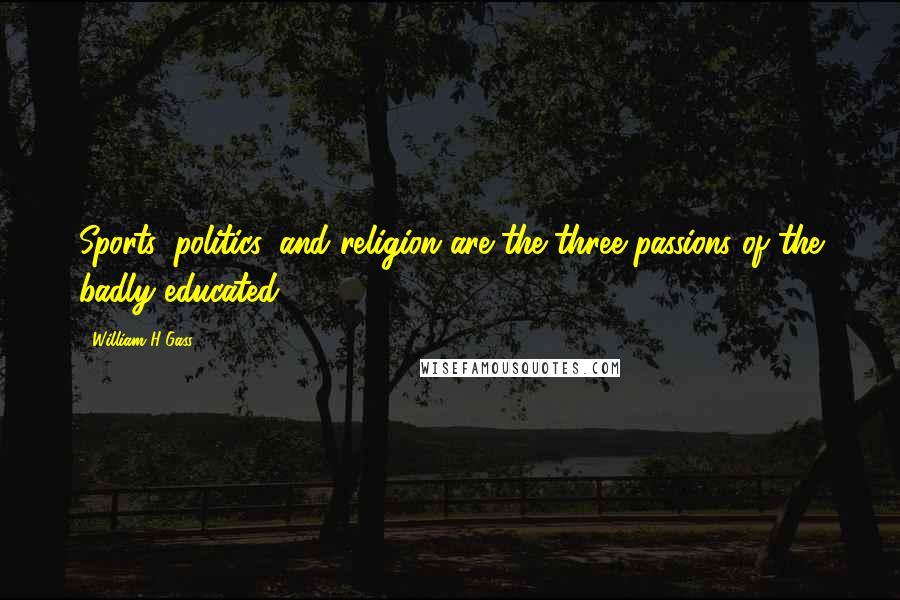 William H Gass Quotes: Sports, politics, and religion are the three passions of the badly educated.