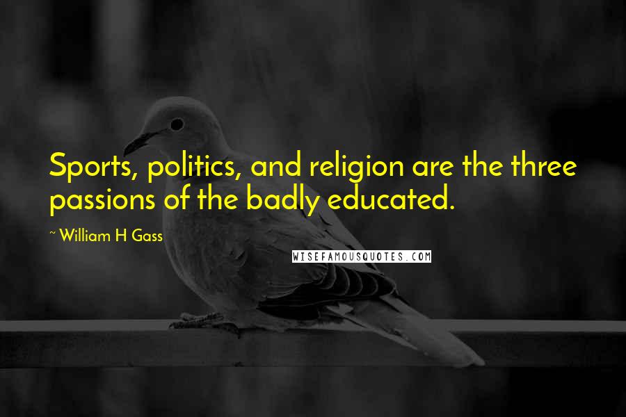 William H Gass Quotes: Sports, politics, and religion are the three passions of the badly educated.
