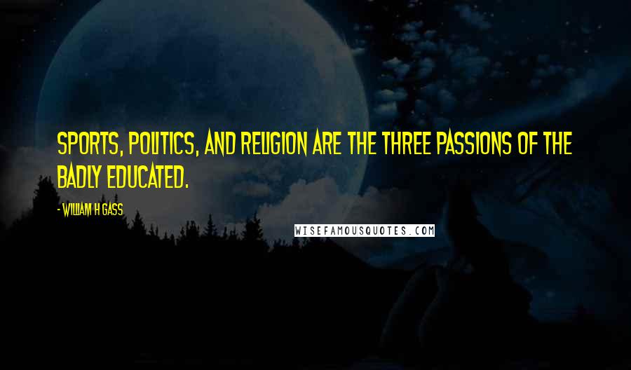 William H Gass Quotes: Sports, politics, and religion are the three passions of the badly educated.