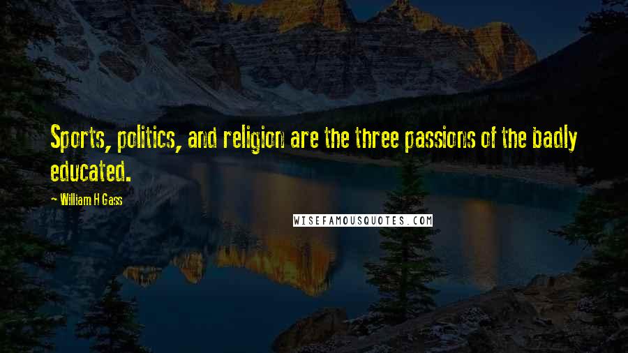 William H Gass Quotes: Sports, politics, and religion are the three passions of the badly educated.